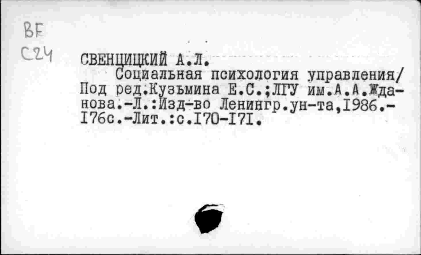 ﻿слч
СВЕНЦИЦКИЙ А.Л.
Социальная психология управления/ Под ред.Кузьмина Е.С.;ЛГУ им.А.А.Жданова.-Л. :Йзд-во Ленингр.ун-та,1986.-176с.-Лит.:с.170-171.